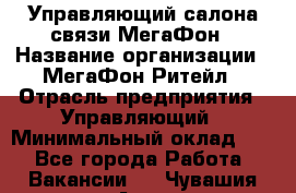 Управляющий салона связи МегаФон › Название организации ­ МегаФон Ритейл › Отрасль предприятия ­ Управляющий › Минимальный оклад ­ 1 - Все города Работа » Вакансии   . Чувашия респ.,Алатырь г.